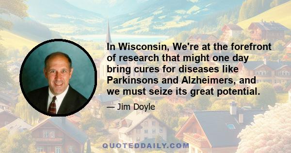 In Wisconsin, We're at the forefront of research that might one day bring cures for diseases like Parkinsons and Alzheimers, and we must seize its great potential.