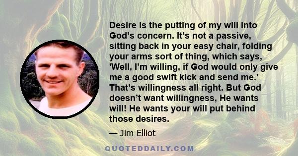 Desire is the putting of my will into God’s concern. It’s not a passive, sitting back in your easy chair, folding your arms sort of thing, which says, 'Well, I’m willing, if God would only give me a good swift kick and