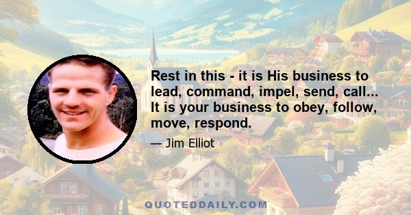 Rest in this - it is His business to lead, command, impel, send, call... It is your business to obey, follow, move, respond.