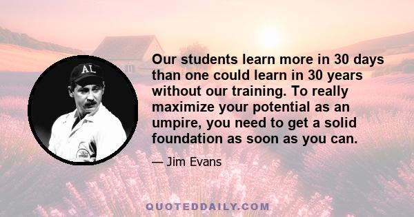 Our students learn more in 30 days than one could learn in 30 years without our training. To really maximize your potential as an umpire, you need to get a solid foundation as soon as you can.