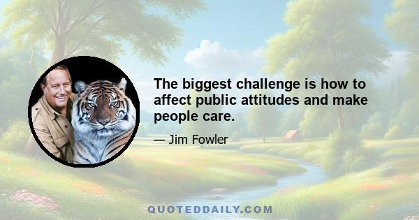 The biggest challenge is how to affect public attitudes and make people care.