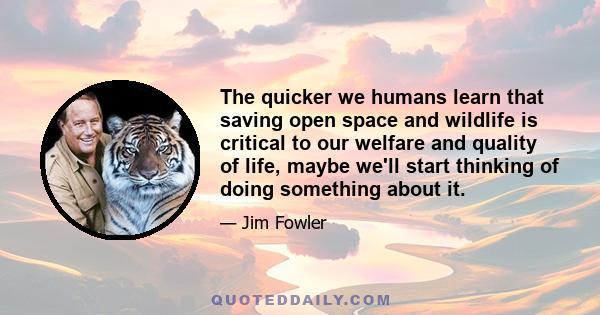 The quicker we humans learn that saving open space and wildlife is critical to our welfare and quality of life, maybe we'll start thinking of doing something about it.