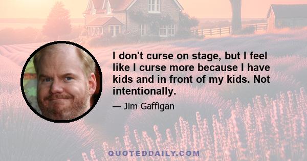 I don't curse on stage, but I feel like I curse more because I have kids and in front of my kids. Not intentionally.