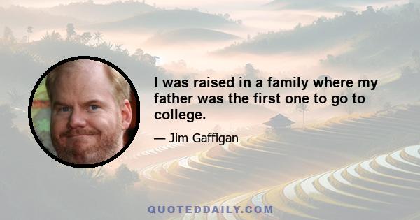 I was raised in a family where my father was the first one to go to college.