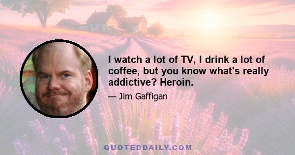I watch a lot of TV, I drink a lot of coffee, but you know what's really addictive? Heroin.