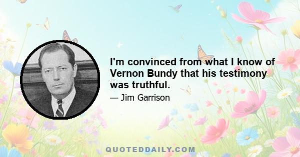 I'm convinced from what I know of Vernon Bundy that his testimony was truthful.