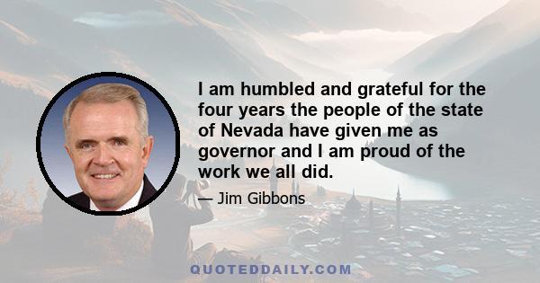 I am humbled and grateful for the four years the people of the state of Nevada have given me as governor and I am proud of the work we all did.