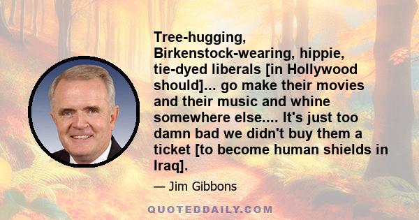 Tree-hugging, Birkenstock-wearing, hippie, tie-dyed liberals [in Hollywood should]... go make their movies and their music and whine somewhere else.... It's just too damn bad we didn't buy them a ticket [to become human 