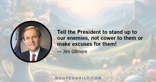 Tell the President to stand up to our enemies, not cower to them or make excuses for them!