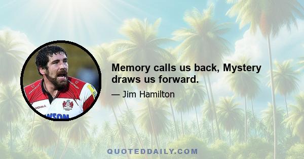 Memory calls us back, Mystery draws us forward.