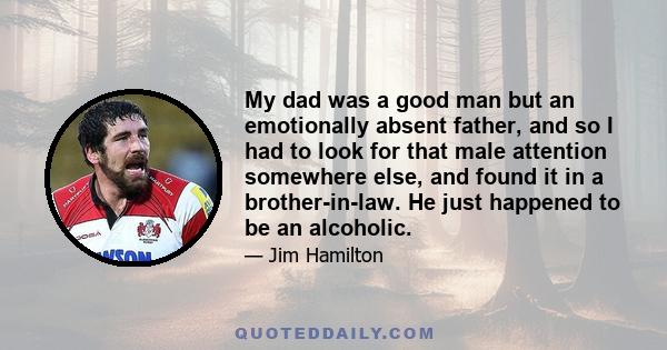 My dad was a good man but an emotionally absent father, and so I had to look for that male attention somewhere else, and found it in a brother-in-law. He just happened to be an alcoholic.