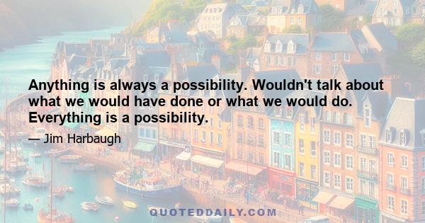 Anything is always a possibility. Wouldn't talk about what we would have done or what we would do. Everything is a possibility.