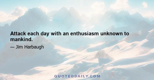 Attack each day with an enthusiasm unknown to mankind.