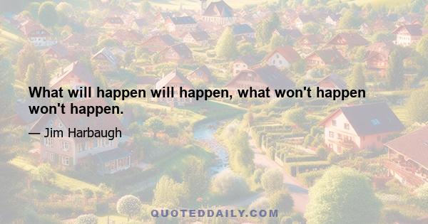 What will happen will happen, what won't happen won't happen.