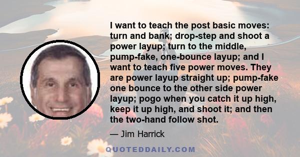 I want to teach the post basic moves: turn and bank; drop-step and shoot a power layup; turn to the middle, pump-fake, one-bounce layup; and I want to teach five power moves. They are power layup straight up; pump-fake