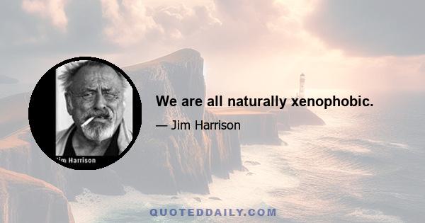 We are all naturally xenophobic.