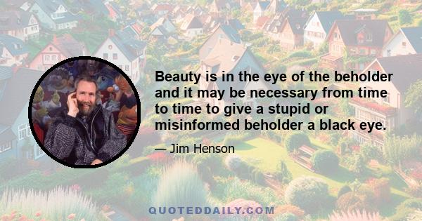 Beauty is in the eye of the beholder and it may be necessary from time to time to give a stupid or misinformed beholder a black eye.