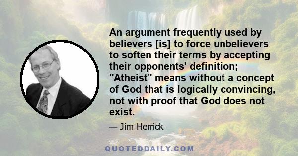 An argument frequently used by believers [is] to force unbelievers to soften their terms by accepting their opponents' definition; Atheist means without a concept of God that is logically convincing, not with proof that 