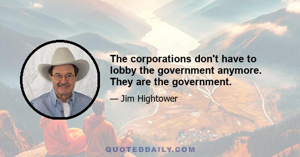 The corporations don't have to lobby the government anymore. They are the government.