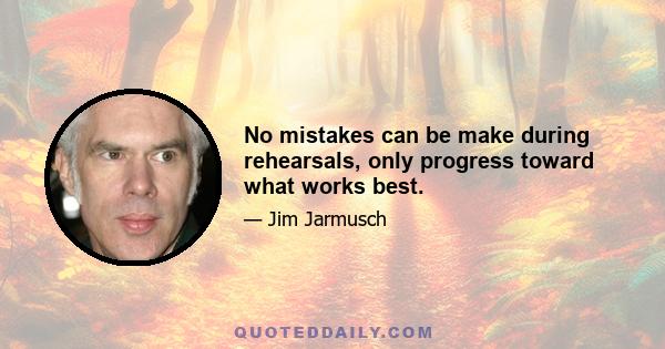 No mistakes can be make during rehearsals, only progress toward what works best.