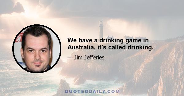 We have a drinking game in Australia, it's called drinking.