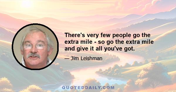 There's very few people go the extra mile - so go the extra mile and give it all you've got.