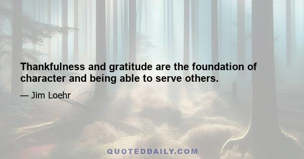 Thankfulness and gratitude are the foundation of character and being able to serve others.