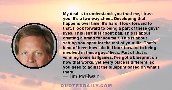 My deal is to understand: you trust me, I trust you. It's a two-way street. Developing that happens over time. It's hard. I look forward to that. I look forward to being a part of these guys' lives. This isn't just