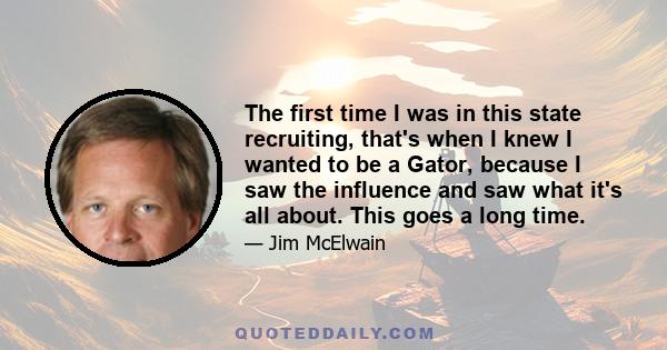 The first time I was in this state recruiting, that's when I knew I wanted to be a Gator, because I saw the influence and saw what it's all about. This goes a long time.