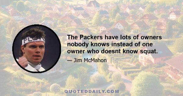 The Packers have lots of owners nobody knows instead of one owner who doesnt know squat.