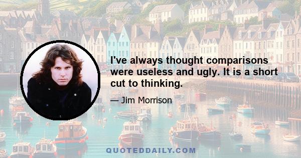 I've always thought comparisons were useless and ugly. It is a short cut to thinking.