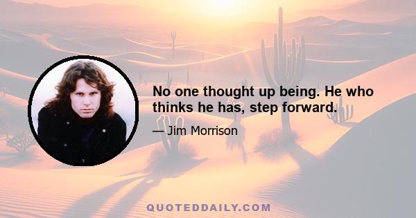 No one thought up being. He who thinks he has, step forward.