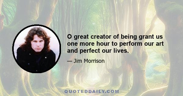 O great creator of being grant us one more hour to perform our art and perfect our lives.