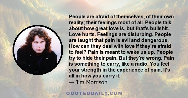 People are afraid of themselves, of their own reality; their feelings most of all. People talk about how great love is, but that's bullshit. Love hurts. Feelings are disturbing. People are taught that pain is evil and