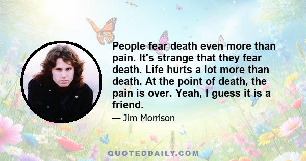 People fear death even more than pain. It's strange that they fear death. Life hurts a lot more than death. At the point of death, the pain is over. Yeah, I guess it is a friend.