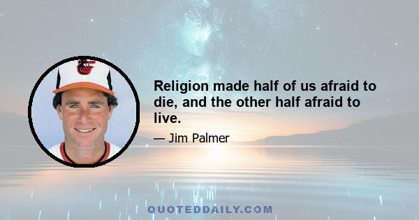 Religion made half of us afraid to die, and the other half afraid to live.