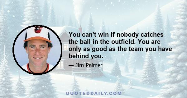 You can't win if nobody catches the ball in the outfield. You are only as good as the team you have behind you.