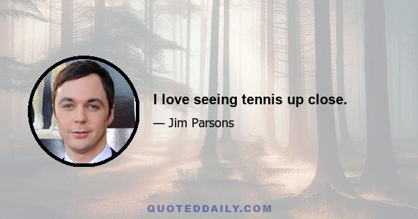 I love seeing tennis up close.
