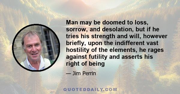 Man may be doomed to loss, sorrow, and desolation, but if he tries his strength and will, however briefly, upon the indifferent vast hostility of the elements, he rages against futility and asserts his right of being