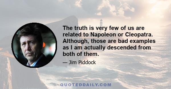 The truth is very few of us are related to Napoleon or Cleopatra. Although, those are bad examples as I am actually descended from both of them.