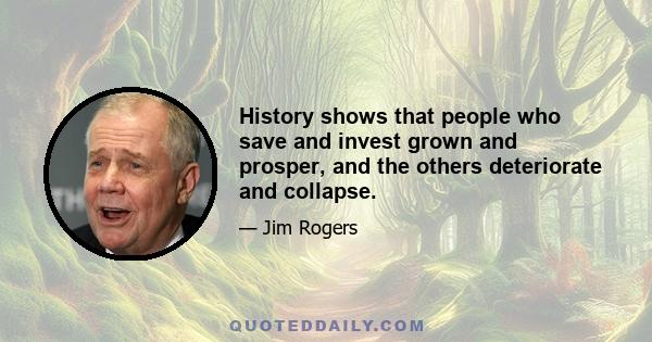 History shows that people who save and invest grown and prosper, and the others deteriorate and collapse.