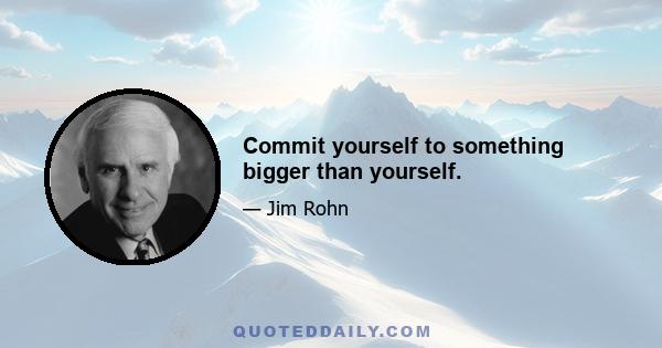 Commit yourself to something bigger than yourself.