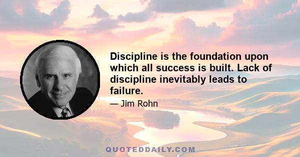 Discipline is the foundation upon which all success is built. Lack of discipline inevitably leads to failure.