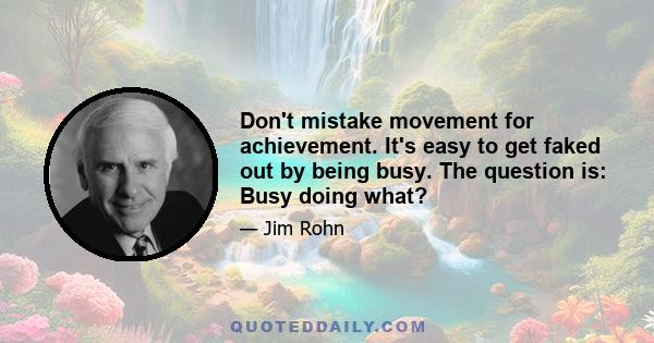 Don't mistake movement for achievement. It's easy to get faked out by being busy. The question is: Busy doing what?