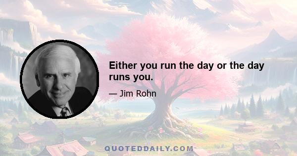 Either you run the day or the day runs you.