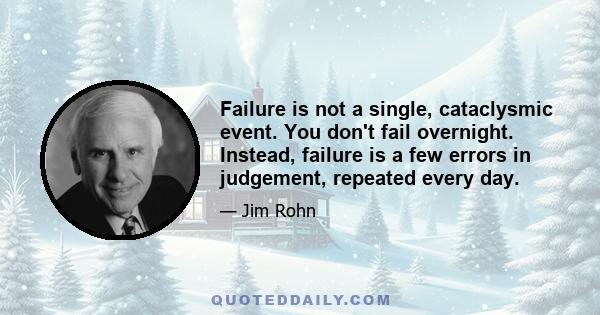 Failure is not a single, cataclysmic event. You don't fail overnight. Instead, failure is a few errors in judgement, repeated every day.