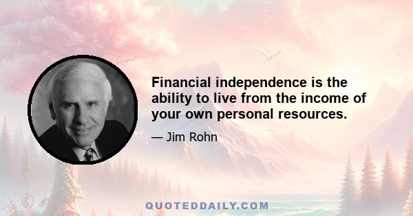 Financial independence is the ability to live from the income of your own personal resources.