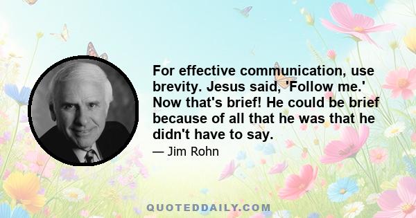 For effective communication, use brevity. Jesus said, 'Follow me.' Now that's brief! He could be brief because of all that he was that he didn't have to say.