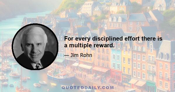 For every disciplined effort there is a multiple reward.