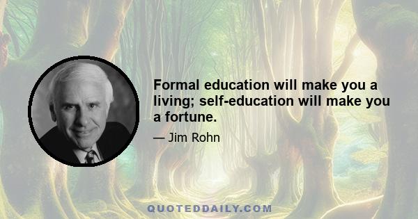 Formal education will make you a living; self-education will make you a fortune.